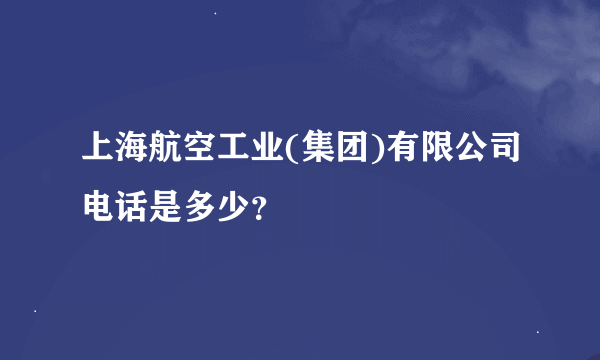 上海航空工业(集团)有限公司电话是多少？