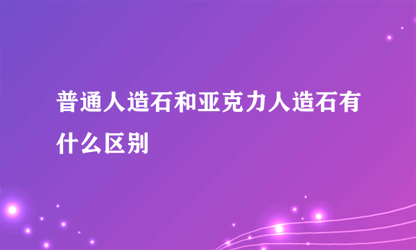 普通人造石和亚克力人造石有什么区别