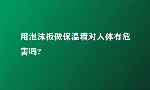 用泡沫板做保温墙对人体有危害吗?