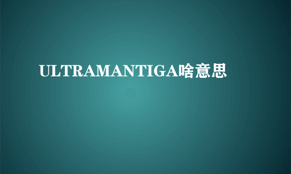 ULTRAMANTIGA啥意思