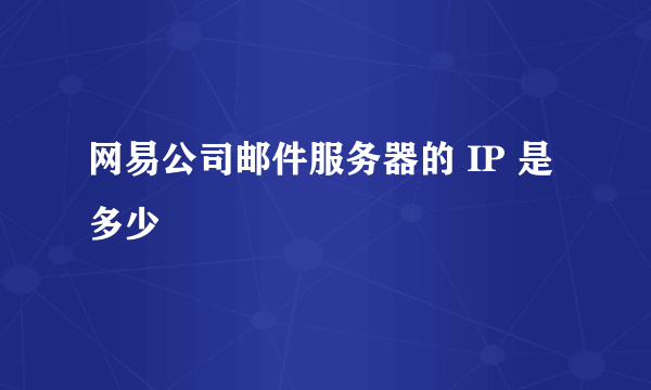 网易公司邮件服务器的 IP 是多少