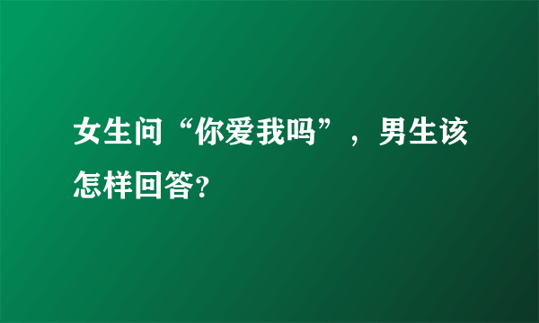 女生问“你爱我吗”，男生该怎样回答？