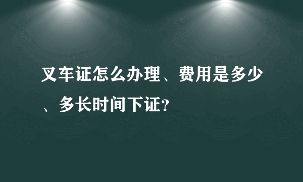 叉车证怎么办理、费用是多少、多长时间下证？