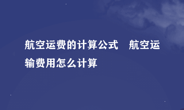 航空运费的计算公式–航空运输费用怎么计算