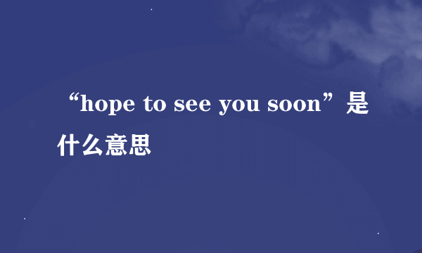 “hope to see you soon”是什么意思