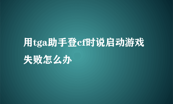 用tga助手登cf时说启动游戏失败怎么办