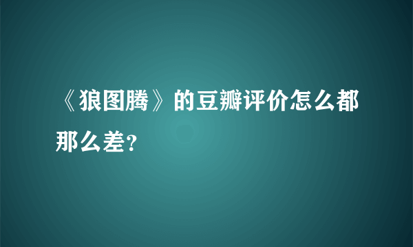 《狼图腾》的豆瓣评价怎么都那么差？