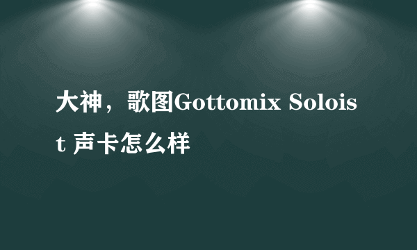 大神，歌图Gottomix Soloist 声卡怎么样