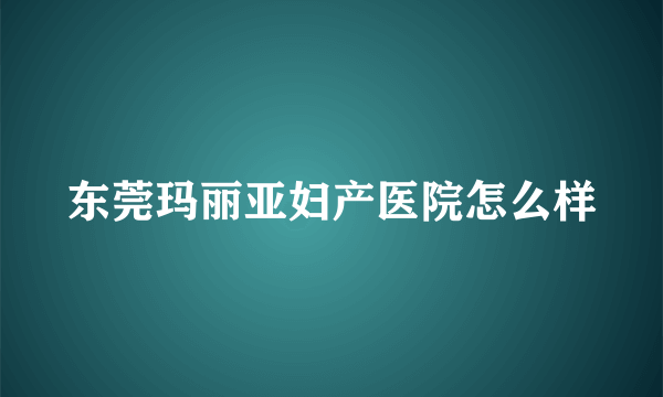 东莞玛丽亚妇产医院怎么样