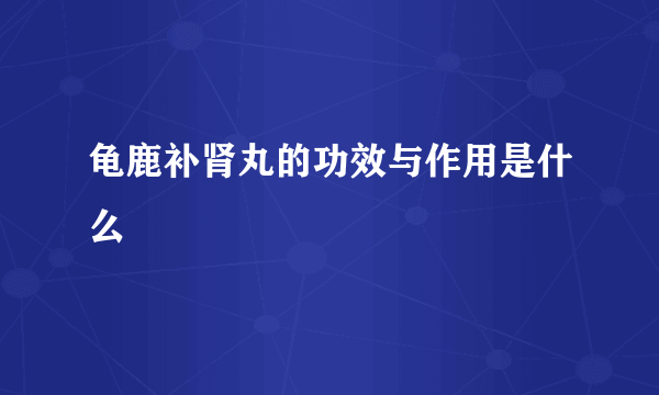 龟鹿补肾丸的功效与作用是什么