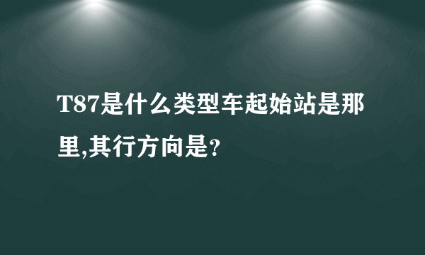 T87是什么类型车起始站是那里,其行方向是？