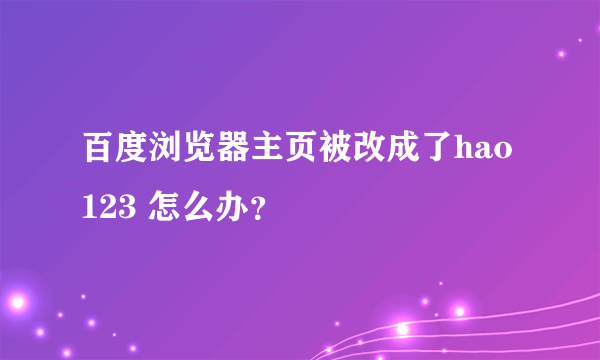 百度浏览器主页被改成了hao123 怎么办？