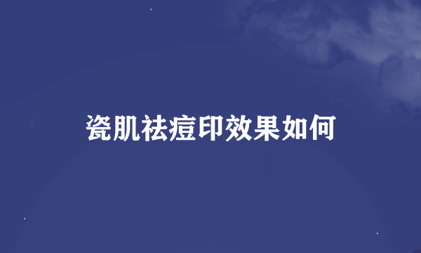 瓷肌祛痘印效果如何