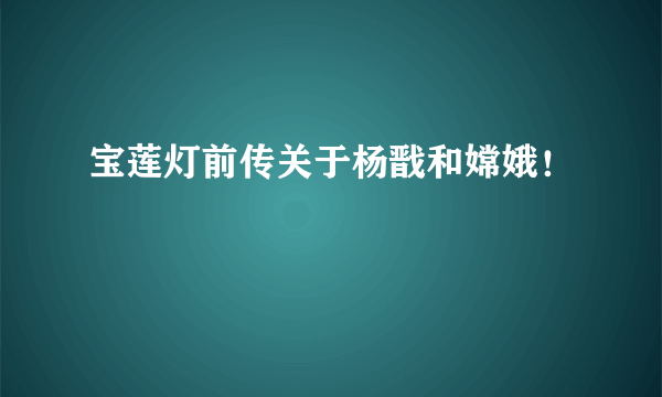 宝莲灯前传关于杨戬和嫦娥！