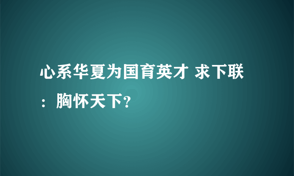 心系华夏为国育英才 求下联：胸怀天下？