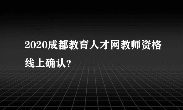 2020成都教育人才网教师资格线上确认？