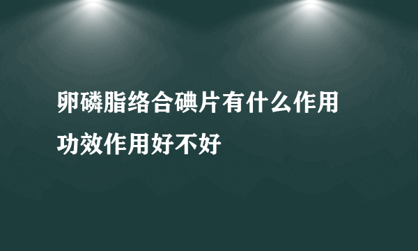 卵磷脂络合碘片有什么作用 功效作用好不好