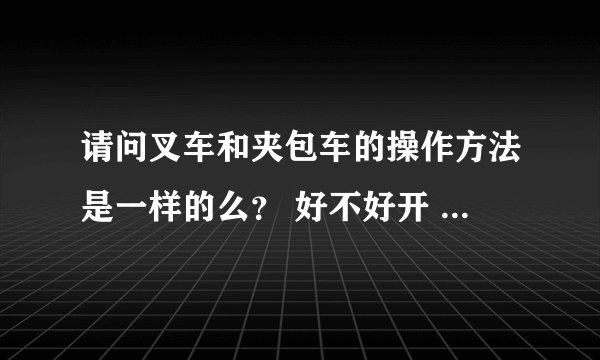 请问叉车和夹包车的操作方法是一样的么？ 好不好开 我准备去学