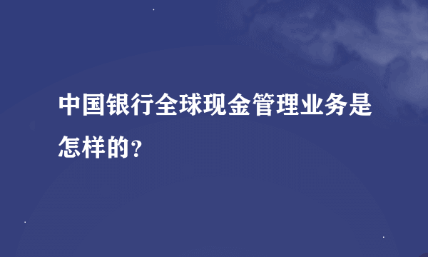 中国银行全球现金管理业务是怎样的？