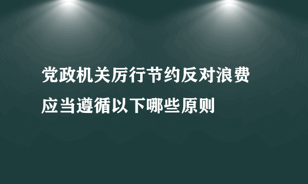 党政机关厉行节约反对浪费 应当遵循以下哪些原则