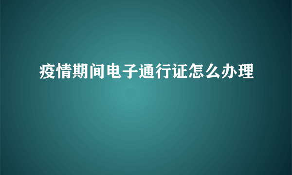 疫情期间电子通行证怎么办理