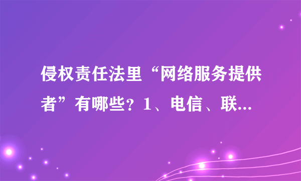 侵权责任法里“网络服务提供者”有哪些？1、电信、联通等运营商2、百度等网站、论坛3、网吧老板