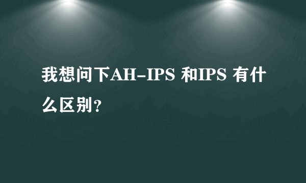 我想问下AH-IPS 和IPS 有什么区别？