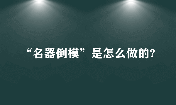 “名器倒模”是怎么做的?