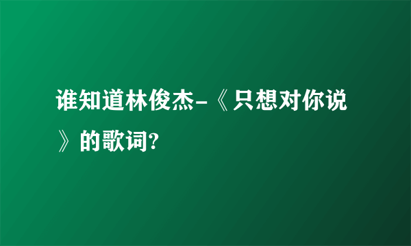 谁知道林俊杰-《只想对你说》的歌词?