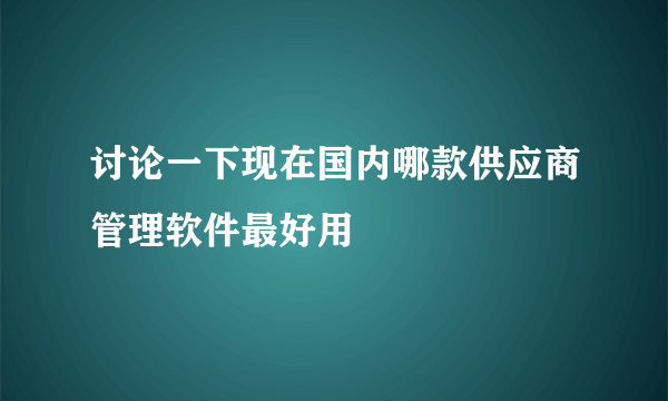 讨论一下现在国内哪款供应商管理软件最好用