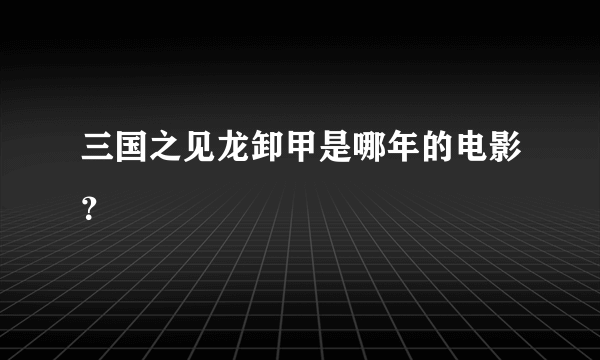 三国之见龙卸甲是哪年的电影？