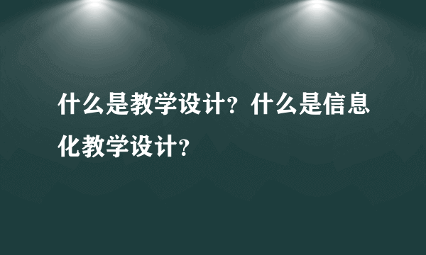 什么是教学设计？什么是信息化教学设计？