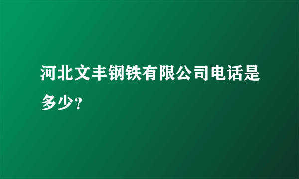 河北文丰钢铁有限公司电话是多少？