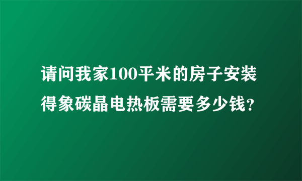 请问我家100平米的房子安装得象碳晶电热板需要多少钱？