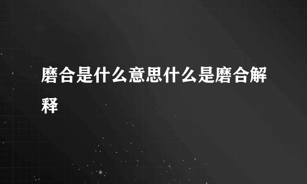 磨合是什么意思什么是磨合解释