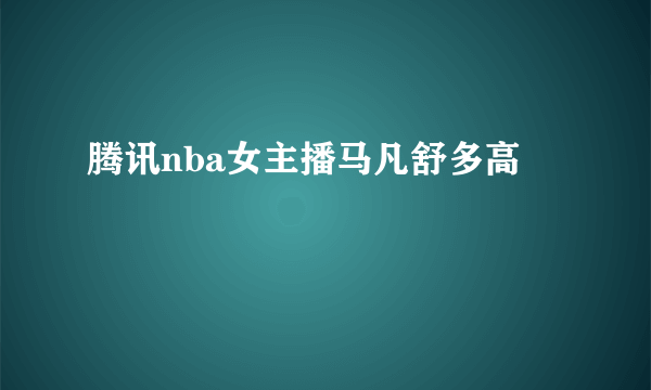 腾讯nba女主播马凡舒多高