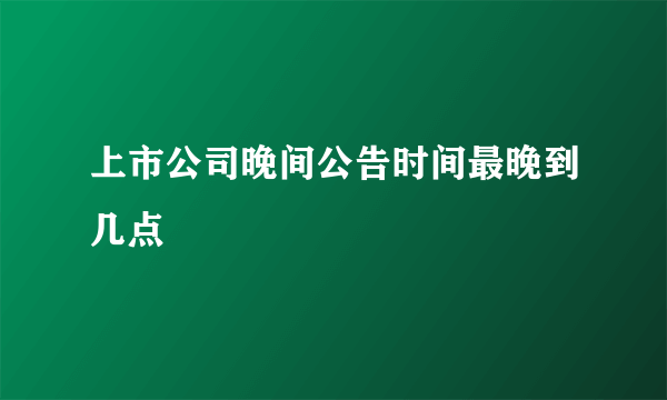 上市公司晚间公告时间最晚到几点