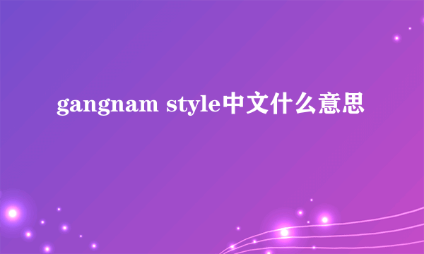 gangnam style中文什么意思