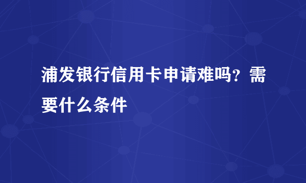 浦发银行信用卡申请难吗？需要什么条件