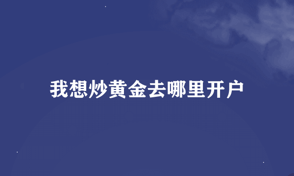 我想炒黄金去哪里开户