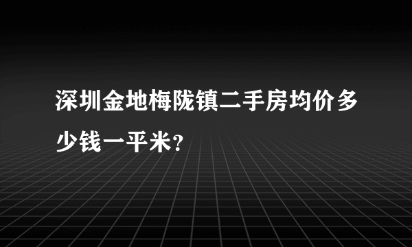 深圳金地梅陇镇二手房均价多少钱一平米？