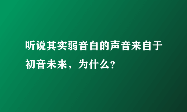 听说其实弱音白的声音来自于初音未来，为什么？