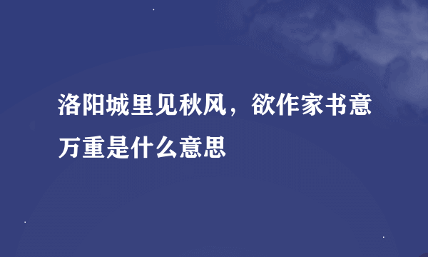 洛阳城里见秋风，欲作家书意万重是什么意思