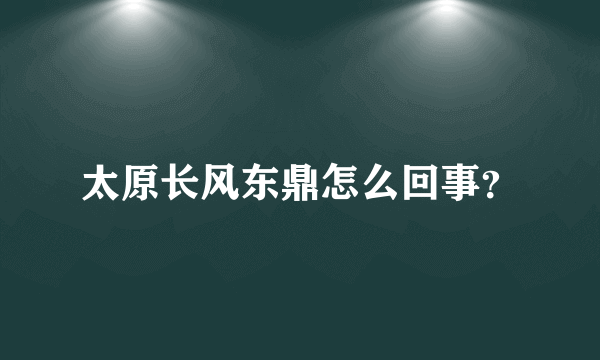 太原长风东鼎怎么回事？