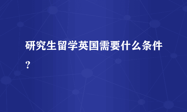 研究生留学英国需要什么条件？