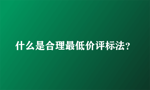 什么是合理最低价评标法？