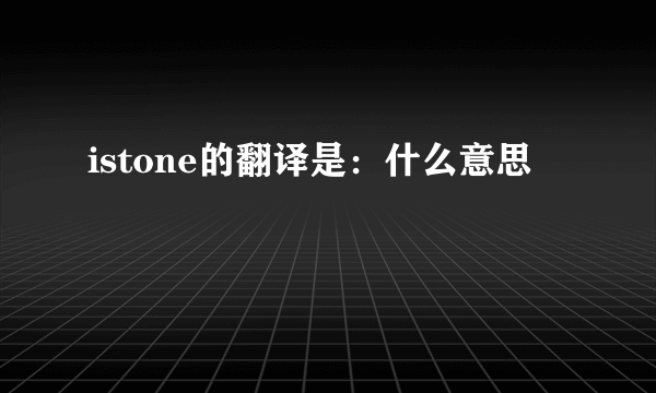 istone的翻译是：什么意思