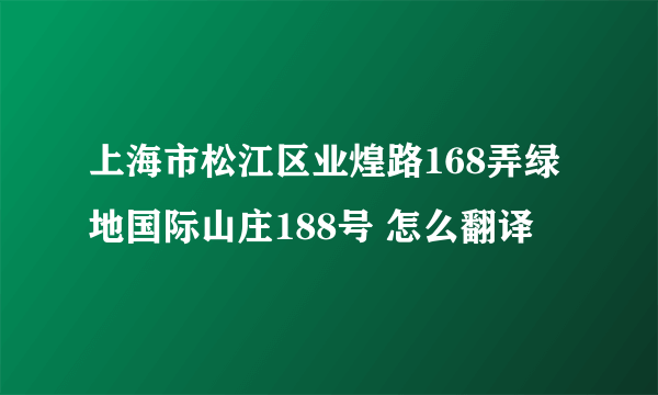 上海市松江区业煌路168弄绿地国际山庄188号 怎么翻译