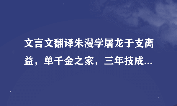 文言文翻译朱漫学屠龙于支离益，单千金之家，三年技成而无所用其巧