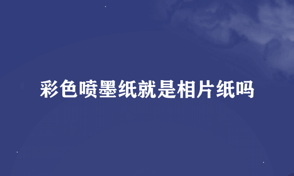 彩色喷墨纸就是相片纸吗